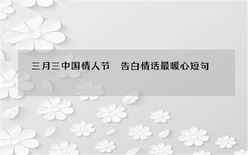 三月三中国情人节 告白情话最暖心短句